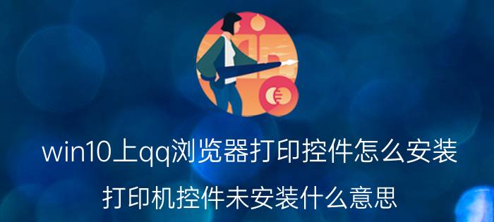 win10上qq浏览器打印控件怎么安装 打印机控件未安装什么意思？